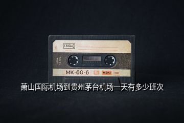 蕭山國(guó)際機(jī)場(chǎng)到貴州茅臺(tái)機(jī)場(chǎng)一天有多少班次