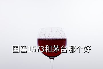 國窖1573和茅臺哪個(gè)好