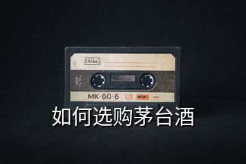 如何選購茅臺(tái)酒
