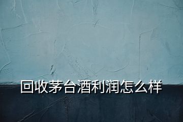 回收茅臺(tái)酒利潤(rùn)怎么樣