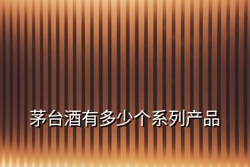 茅臺酒有多少個系列產(chǎn)品