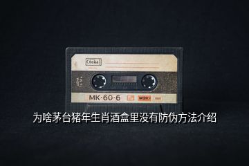 為啥茅臺豬年生肖酒盒里沒有防偽方法介紹