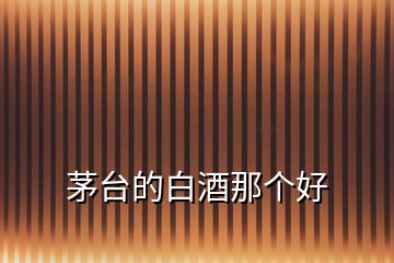 茅臺的白酒那個好