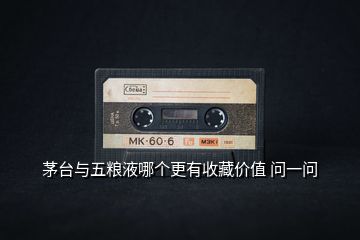 茅臺(tái)與五糧液哪個(gè)更有收藏價(jià)值 問(wèn)一問(wèn)
