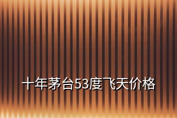 十年茅臺(tái)53度飛天價(jià)格