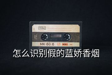 怎么識別假的藍(lán)嬌香煙