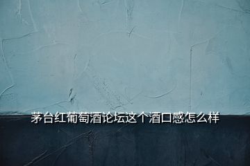 茅臺(tái)紅葡萄酒論壇這個(gè)酒口感怎么樣