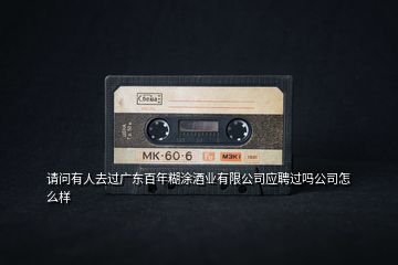 請問有人去過廣東百年糊涂酒業(yè)有限公司應(yīng)聘過嗎公司怎么樣