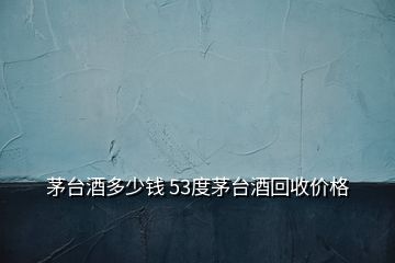 茅臺(tái)酒多少錢(qián) 53度茅臺(tái)酒回收價(jià)格