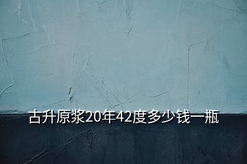 古升原漿20年42度多少錢(qián)一瓶