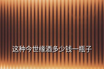 這種今世緣酒多少錢一瓶子