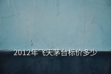 2012年飛天茅臺(tái)標(biāo)價(jià)多少