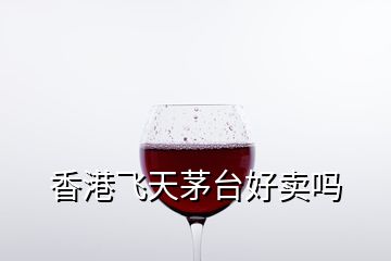 香港飛天茅臺好賣嗎