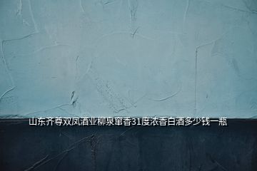 山東齊尊雙鳳酒業(yè)柳泉竄香31度濃香白酒多少錢(qián)一瓶