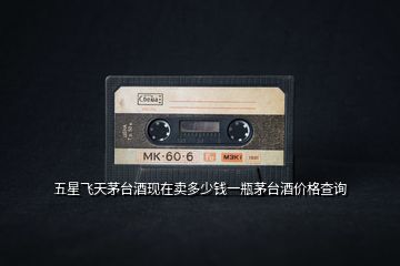 五星飛天茅臺(tái)酒現(xiàn)在賣(mài)多少錢(qián)一瓶茅臺(tái)酒價(jià)格查詢(xún)