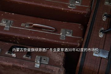 內(nèi)蒙古奈曼旗綠源酒廠冬蟲夏草酒30年42度的市場價格