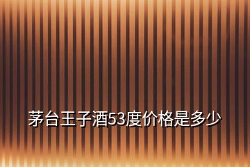 茅臺王子酒53度價(jià)格是多少