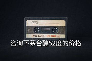 咨詢(xún)下茅臺(tái)醇52度的價(jià)格