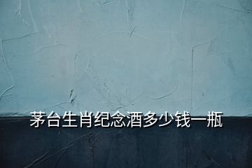 茅臺生肖紀念酒多少錢一瓶