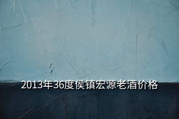 2013年36度侯鎮(zhèn)宏源老酒價(jià)格