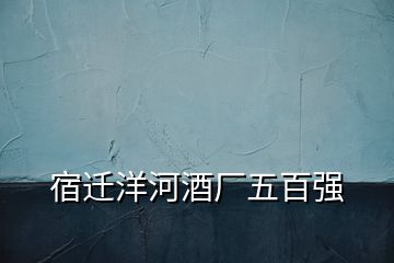 宿遷洋河酒廠五百強