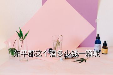 東平郡這個(gè)酒多少錢一箱呢