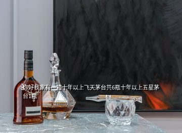 你好我家有一箱十年以上飛天茅臺(tái)共6瓶十年以上五星茅臺(tái)1瓶
