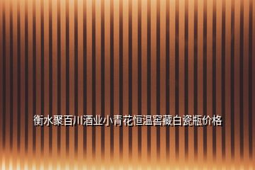 衡水聚百川酒業(yè)小青花恒溫窖藏白瓷瓶?jī)r(jià)格