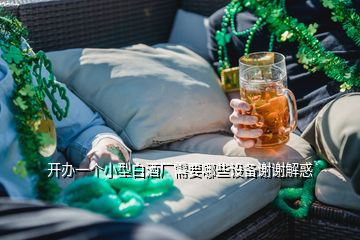 開(kāi)辦一個(gè)小型白酒廠需要哪些設(shè)備謝謝解惑