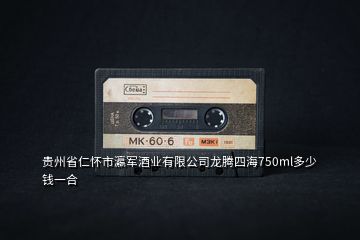 貴州省仁懷市瀛軍酒業(yè)有限公司龍騰四海750ml多少錢(qián)一合