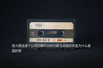 智力題這是個(gè)公司招聘時(shí)出的問題馬虎路的井蓋為什么是圓的呢