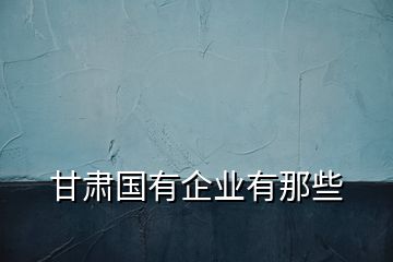 甘肅國(guó)有企業(yè)有那些