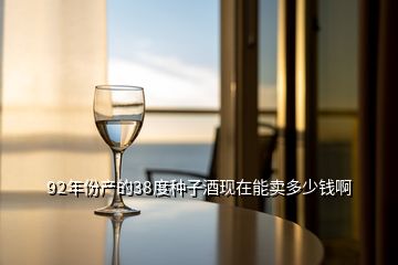 92年份產(chǎn)的38度種子酒現(xiàn)在能賣(mài)多少錢(qián)啊