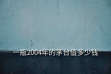 一瓶2004年的茅臺(tái)值多少錢