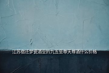江蘇宿遷夢(mèng)瓷酒業(yè)的九五至尊天尊酒什么價(jià)格
