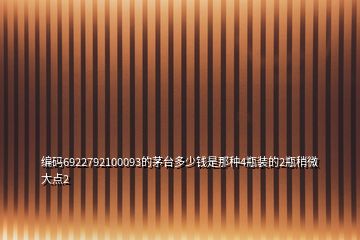 編碼6922792100093的茅臺(tái)多少錢是那種4瓶裝的2瓶稍微大點(diǎn)2