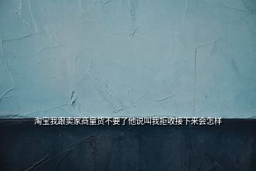 淘寶我跟賣家商量貨不要了他說叫我拒收接下來會怎樣