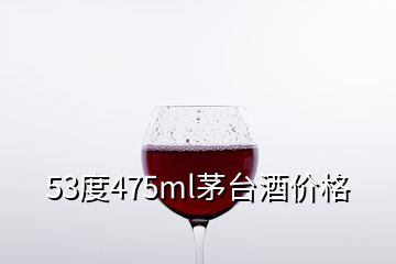 53度475ml茅臺(tái)酒價(jià)格