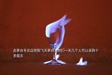 去茅臺(tái)專買(mǎi)店搶購(gòu)飛天茅臺(tái)酒他們一天幾個(gè)人可以采購(gòu)十多瓶天