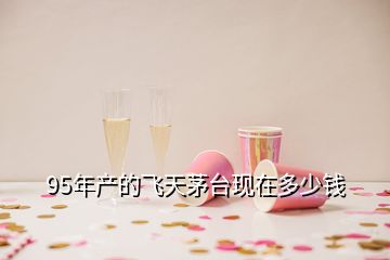 95年產的飛天茅臺現在多少錢