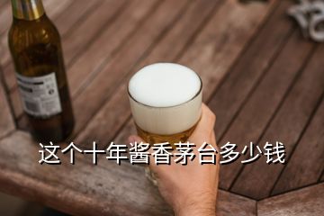 這個十年醬香茅臺多少錢