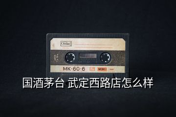國酒茅臺 武定西路店怎么樣