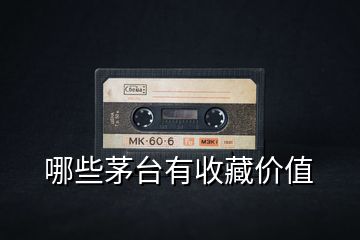 哪些茅臺(tái)有收藏價(jià)值