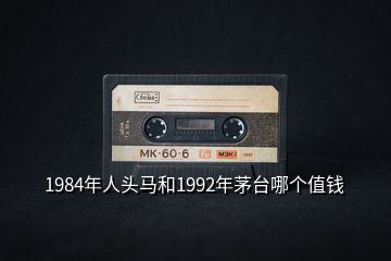1984年人頭馬和1992年茅臺(tái)哪個(gè)值錢(qián)