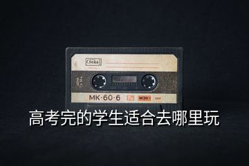 高考完的學生適合去哪里玩