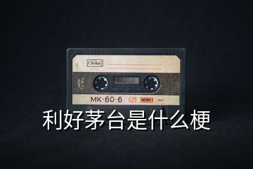 利好茅臺(tái)是什么梗