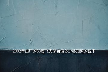 2002年出廠的53度飛天茅臺(tái)值多少錢知道的說(shuō)下