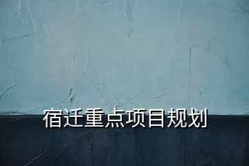 宿遷重點項目規(guī)劃