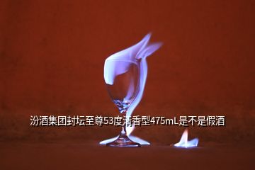 汾酒集團(tuán)封壇至尊53度清香型475mL是不是假酒