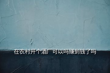 在農(nóng)村開個(gè)酒廠可以嗎賺到錢了嗎